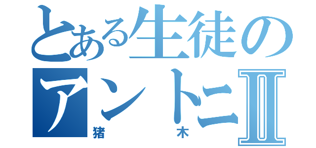 とある生徒のアントニオⅡ（猪木）