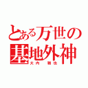 とある万世の基地外神（大内 雅也）