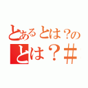 とあるとは？のとは？＃（）