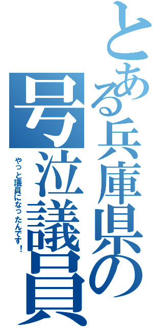 とある兵庫県の号泣議員（やっと議員になったんです！）