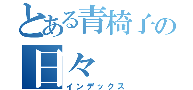 とある青椅子の日々（インデックス）