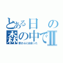 とある日の森の中でⅡ（熊さんに出会った）