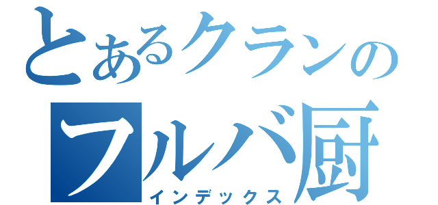 とあるクランのフルバ厨（インデックス）