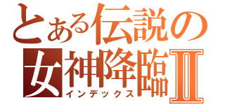 とある伝説の女神降臨Ⅱ（インデックス）