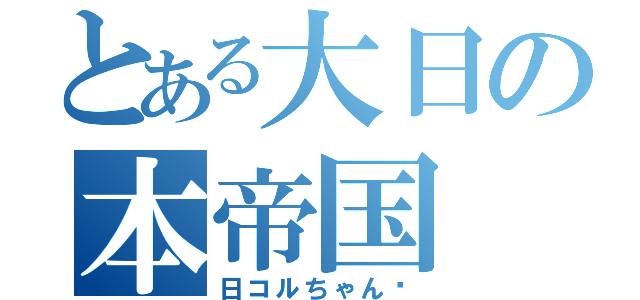 とある大日の本帝国（日コルちゃん♡）