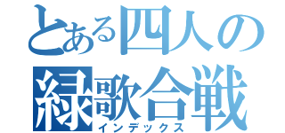 とある四人の緑歌合戦（インデックス）