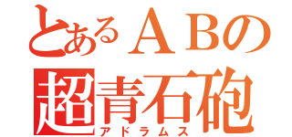 とあるＡＢの超青石砲（アドラムス）