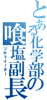 とある化学部の喰塩副長（ソルトイーター）