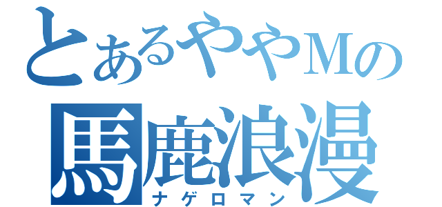 とあるややＭの馬鹿浪漫（ナゲロマン）