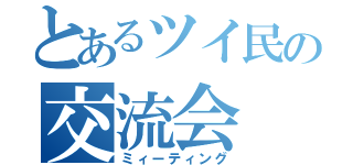 とあるツイ民の交流会（ミィーティング）