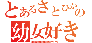 とあるさとひかの幼女好き（幼女幼女幼女幼女幼女ハァハァ）