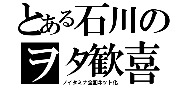 とある石川のヲタ歓喜（ノイタミナ全国ネット化）