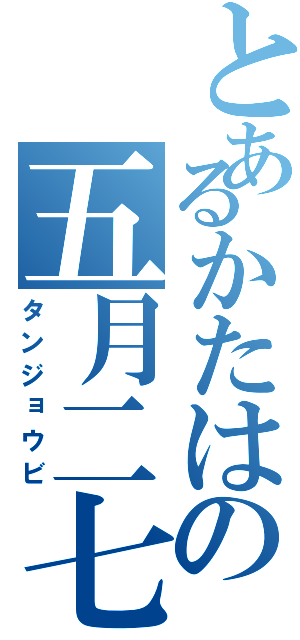 とあるかたはの五月二七（タンジョウビ）