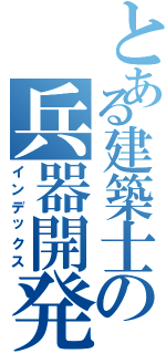 とある建築士の兵器開発（インデックス）