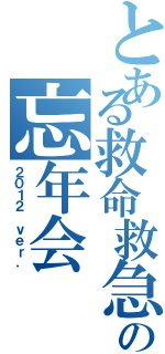 とある救命救急センターの忘年会（２０１２ ｖｅｒ．）