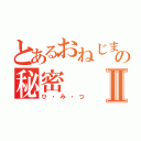 とあるおねじまの秘密Ⅱ（ひ・み・つ）