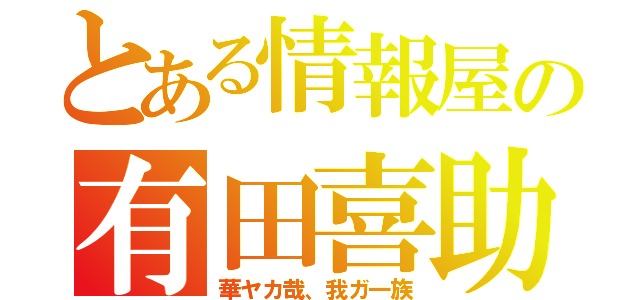 とある情報屋の有田喜助（華ヤカ哉、我ガ一族）