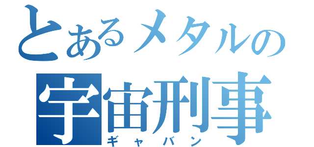 とあるメタルの宇宙刑事（ギャバン）