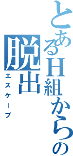 とあるＨ組からの脱出（エスケープ）