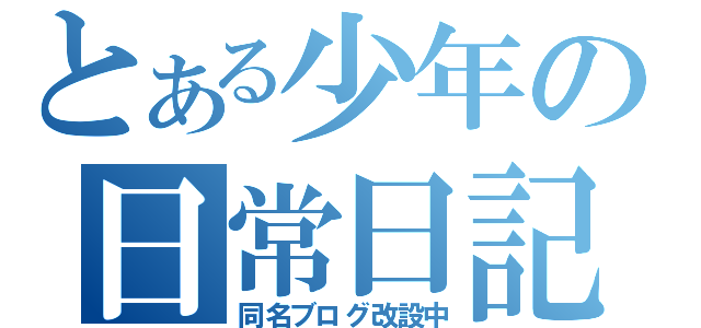 とある少年の日常日記（同名ブログ改設中）