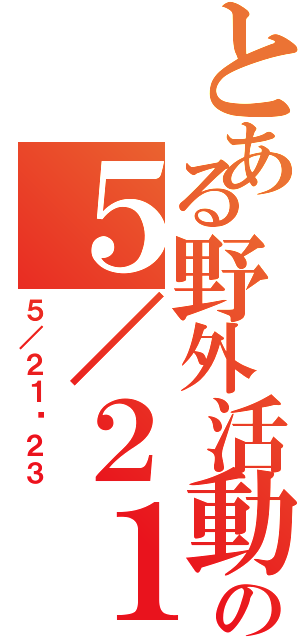 とある野外活動の５／２１〜２３（５／２１〜２３）