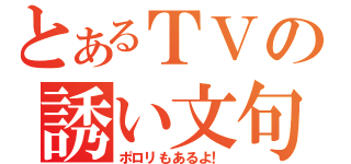 とあるＴＶの誘い文句（ポロリもあるよ！）