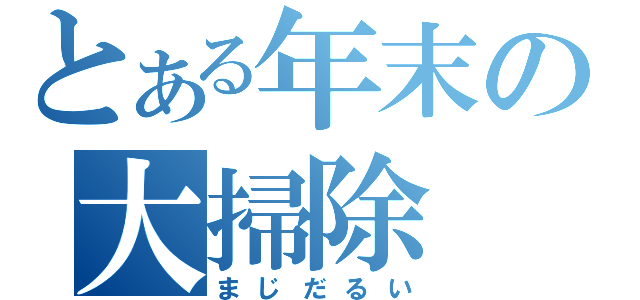 とある年末の大掃除（まじだるい）