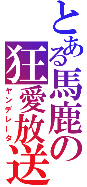 とある馬鹿の狂愛放送（ヤンデレータ）