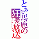 とある馬鹿の狂愛放送（ヤンデレータ）