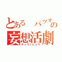 とある パツオの妄想活劇（チュウニビョウ）