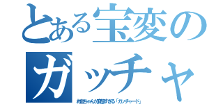 とある宝変のガッチャード（お宝ちゃんが変態すぎる「ガッチャード」）