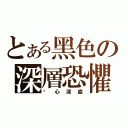 とある黑色の深層恐懼（內心深處）