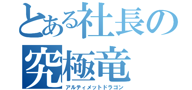 とある社長の究極竜（アルティメットドラゴン）