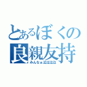 とあるぼくの良親友持（みんなぁ泣泣泣泣）