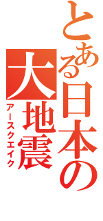 とある日本の大地震（アースクエイク）