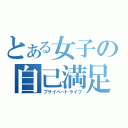 とある女子の自己満足（プライベートライフ）