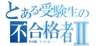 とある受験生の不合格者Ⅱ（その後、ニートに・・・）