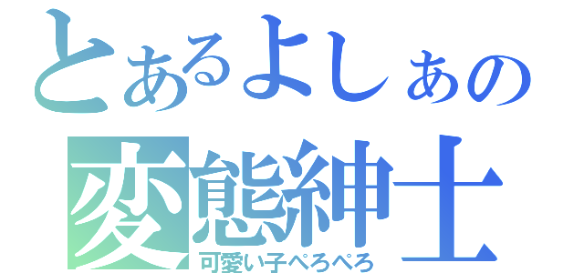 とあるよしぁの変態紳士（可愛い子ぺろぺろ）