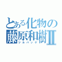 とある化物の藤原和樹Ⅱ（ツルパッゲ）