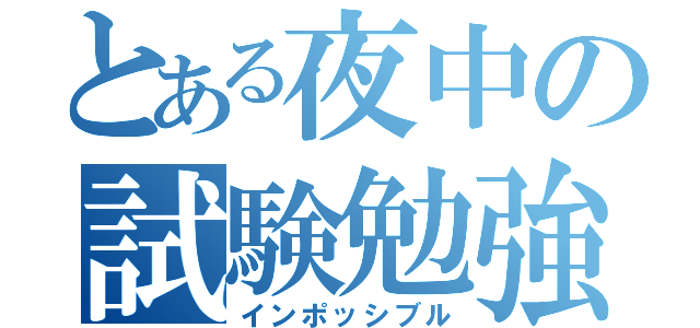 とある夜中の試験勉強（インポッシブル）