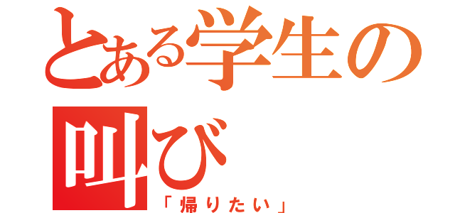 とある学生の叫び（「帰りたい」）