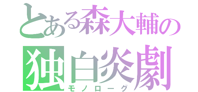 とある森大輔の独白炎劇（モノローグ）