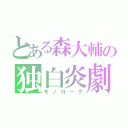 とある森大輔の独白炎劇（モノローグ）