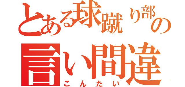 とある球蹴り部男の言い間違い（こんたい）