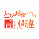 とある球蹴り部男の言い間違い（こんたい）