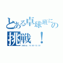 とある卓球班にの挑戦！（２４日（土）、１０：００〜１２：３０）