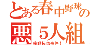 とある春中野球部の悪５人組（佐野拓也事件！）