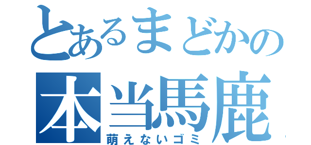 とあるまどかの本当馬鹿（萌えないゴミ）