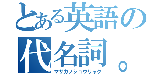 とある英語の代名詞。（マサカノショウリャク）