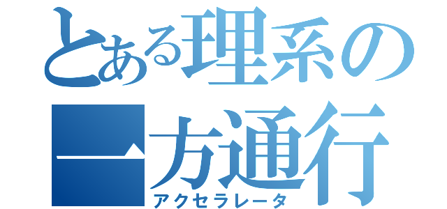 とある理系の一方通行（アクセラレータ）